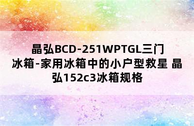 晶弘BCD-251WPTGL三门冰箱-家用冰箱中的小户型救星 晶弘152c3冰箱规格